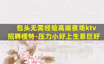 包头无需经验高端夜场ktv招聘模特-压力小好上生意巨好